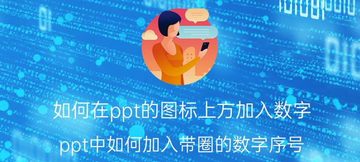 如何在ppt的图标上方加入数字 ppt中如何加入带圈的数字序号？